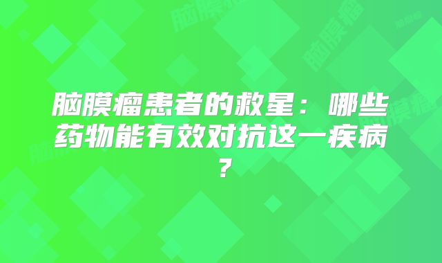 脑膜瘤患者的救星：哪些药物能有效对抗这一疾病？