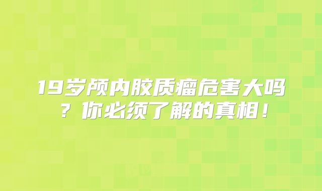 19岁颅内胶质瘤危害大吗？你必须了解的真相！