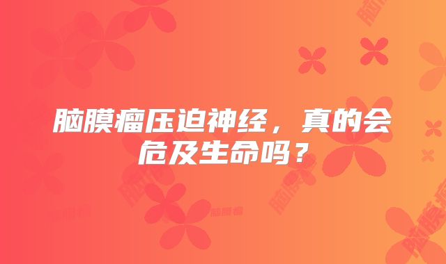 脑膜瘤压迫神经，真的会危及生命吗？