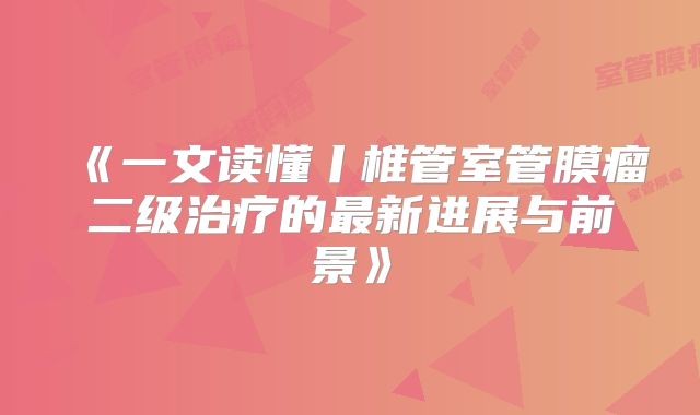 《一文读懂丨椎管室管膜瘤二级治疗的最新进展与前景》