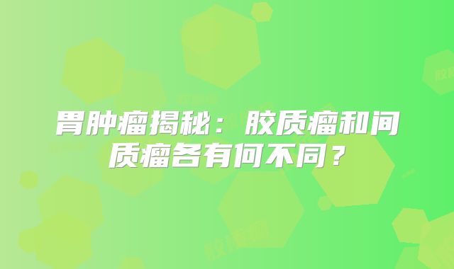 胃肿瘤揭秘：胶质瘤和间质瘤各有何不同？