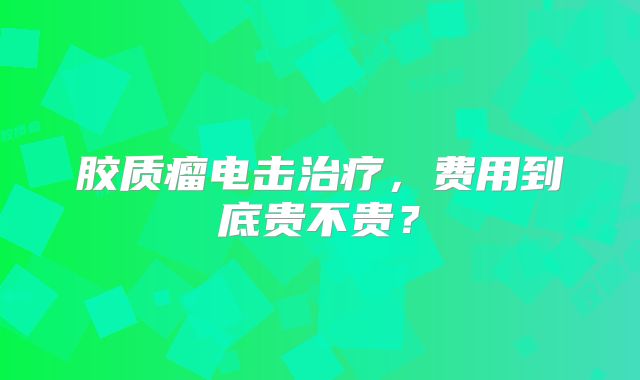 胶质瘤电击治疗，费用到底贵不贵？