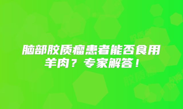 脑部胶质瘤患者能否食用羊肉？专家解答！