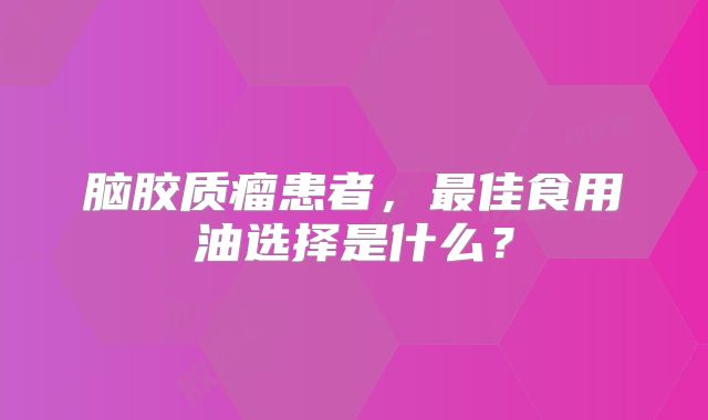 脑胶质瘤患者，最佳食用油选择是什么？