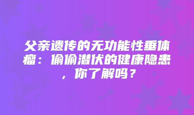 父亲遗传的无功能性垂体瘤：偷偷潜伏的健康隐患，你了解吗？