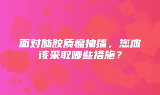 面对脑胶质瘤抽搐，您应该采取哪些措施？