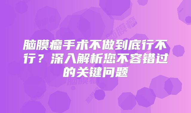 脑膜瘤手术不做到底行不行？深入解析您不容错过的关键问题