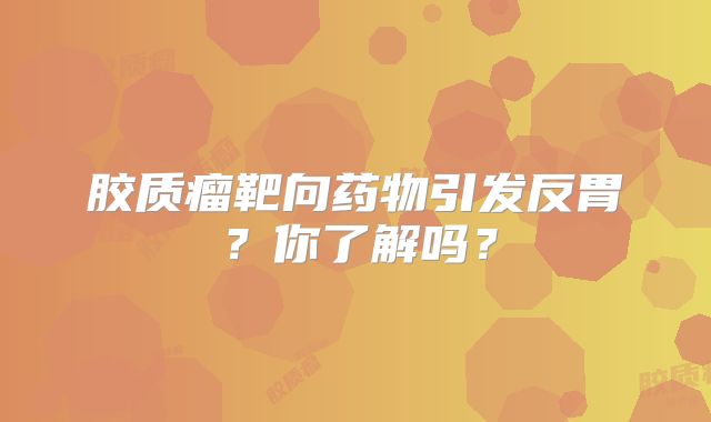 胶质瘤靶向药物引发反胃？你了解吗？
