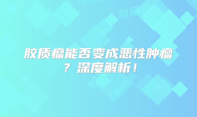 胶质瘤能否变成恶性肿瘤？深度解析！