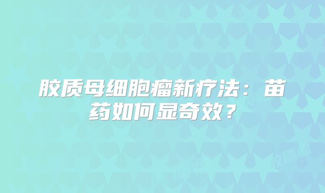 胶质母细胞瘤新疗法：苗药如何显奇效？