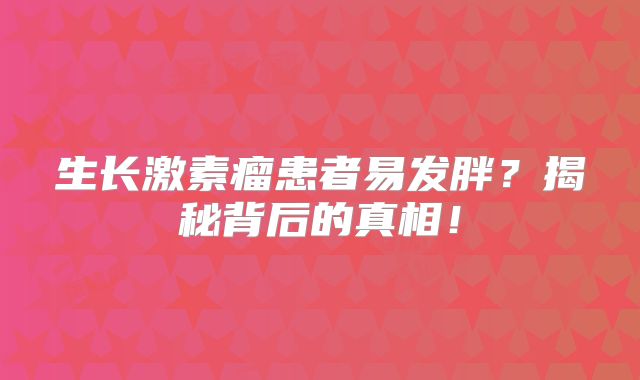生长激素瘤患者易发胖？揭秘背后的真相！