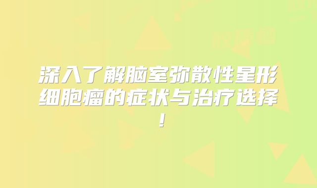 深入了解脑室弥散性星形细胞瘤的症状与治疗选择！