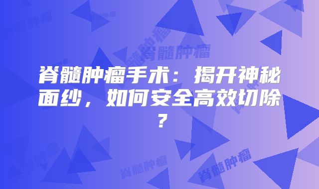 脊髓肿瘤手术：揭开神秘面纱，如何安全高效切除？