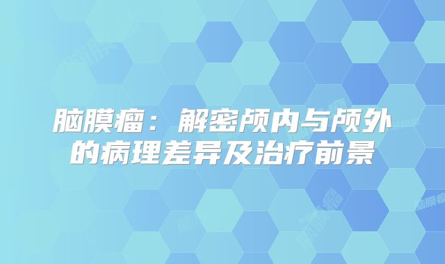 脑膜瘤：解密颅内与颅外的病理差异及治疗前景