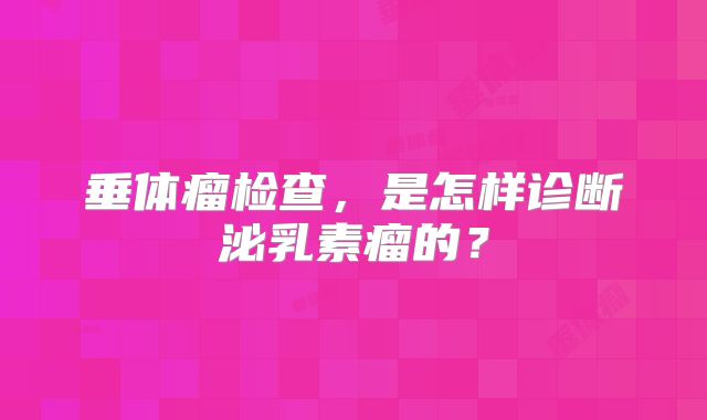 垂体瘤检查，是怎样诊断泌乳素瘤的？