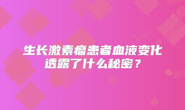 生长激素瘤患者血液变化透露了什么秘密？