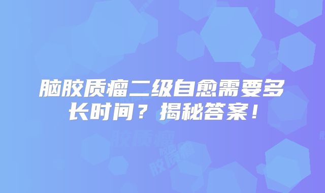 脑胶质瘤二级自愈需要多长时间？揭秘答案！
