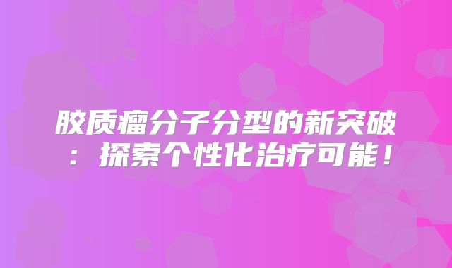 胶质瘤分子分型的新突破：探索个性化治疗可能！