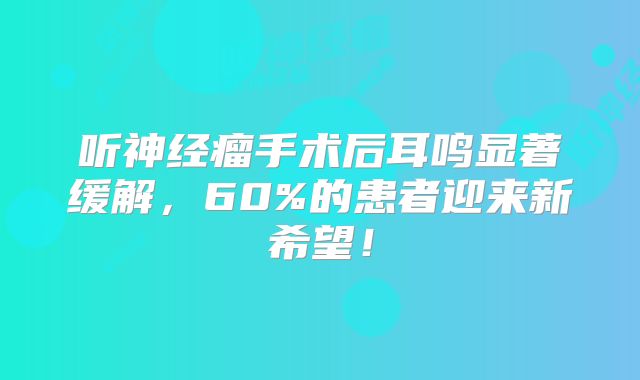 听神经瘤手术后耳鸣显著缓解，60%的患者迎来新希望！