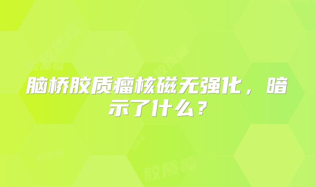 脑桥胶质瘤核磁无强化，暗示了什么？