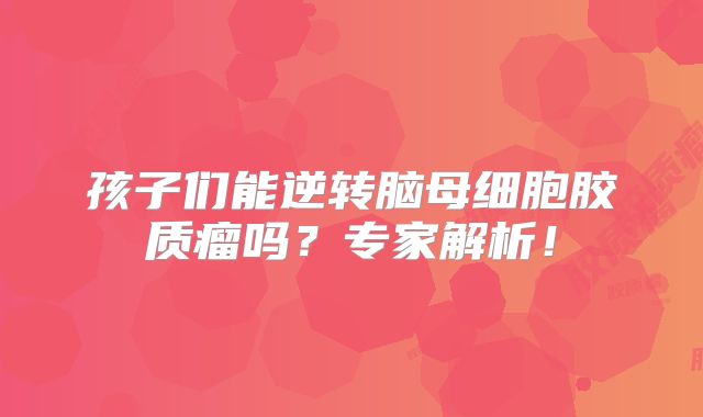 孩子们能逆转脑母细胞胶质瘤吗？专家解析！