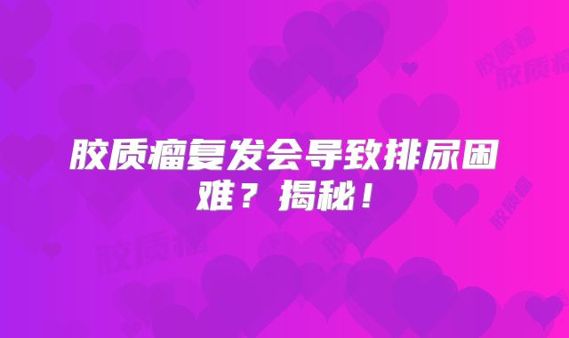 胶质瘤复发会导致排尿困难？揭秘！
