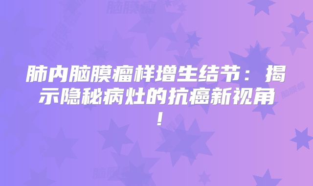 肺内脑膜瘤样增生结节：揭示隐秘病灶的抗癌新视角！