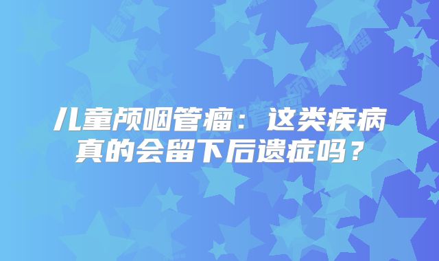 儿童颅咽管瘤：这类疾病真的会留下后遗症吗？