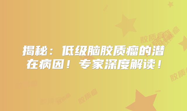 揭秘：低级脑胶质瘤的潜在病因！专家深度解读！