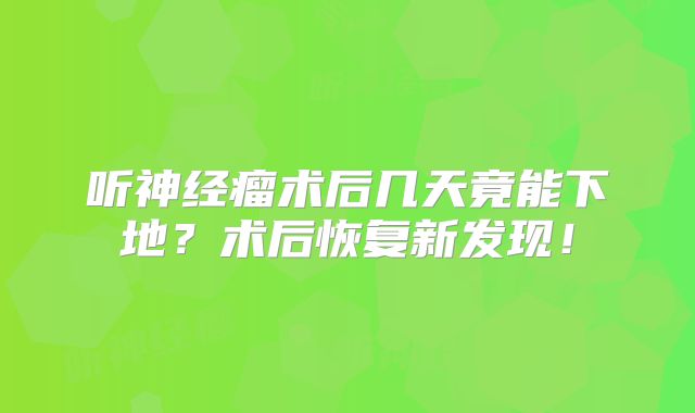 听神经瘤术后几天竟能下地？术后恢复新发现！