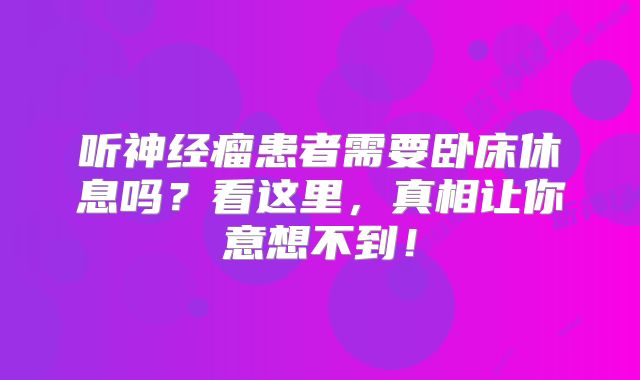 听神经瘤患者需要卧床休息吗？看这里，真相让你意想不到！