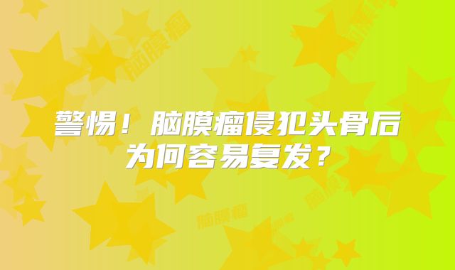 警惕！脑膜瘤侵犯头骨后为何容易复发？