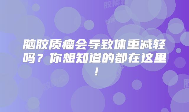 脑胶质瘤会导致体重减轻吗？你想知道的都在这里！