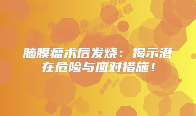 脑膜瘤术后发烧：揭示潜在危险与应对措施！