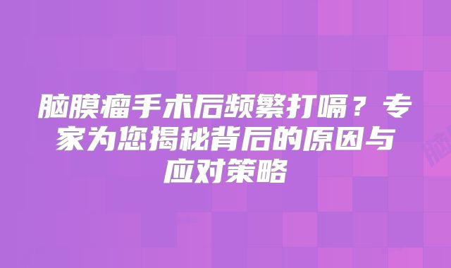 脑膜瘤手术后频繁打嗝？专家为您揭秘背后的原因与应对策略