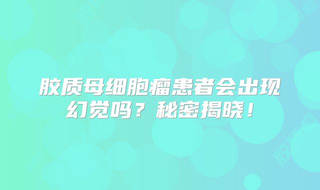 胶质母细胞瘤患者会出现幻觉吗？秘密揭晓！