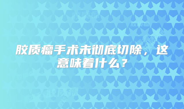 胶质瘤手术未彻底切除，这意味着什么？