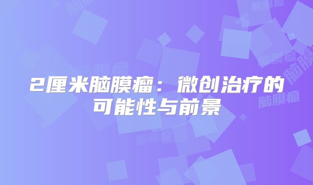 2厘米脑膜瘤：微创治疗的可能性与前景