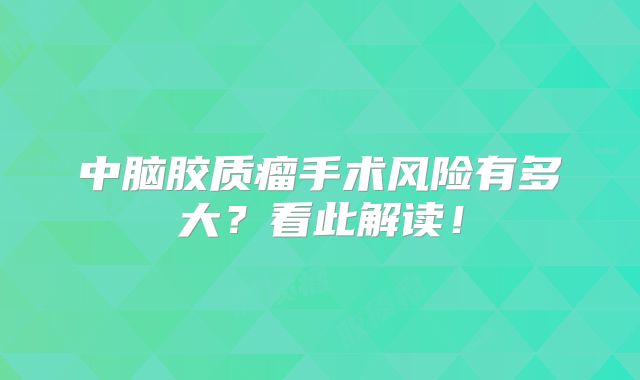 中脑胶质瘤手术风险有多大？看此解读！