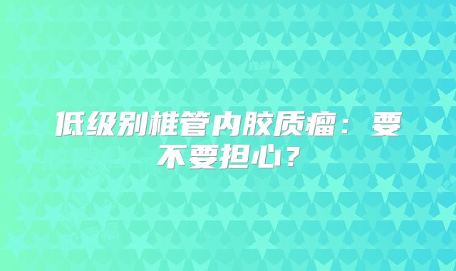 低级别椎管内胶质瘤：要不要担心？