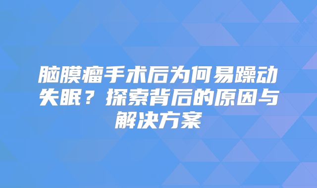 脑膜瘤手术后为何易躁动失眠？探索背后的原因与解决方案