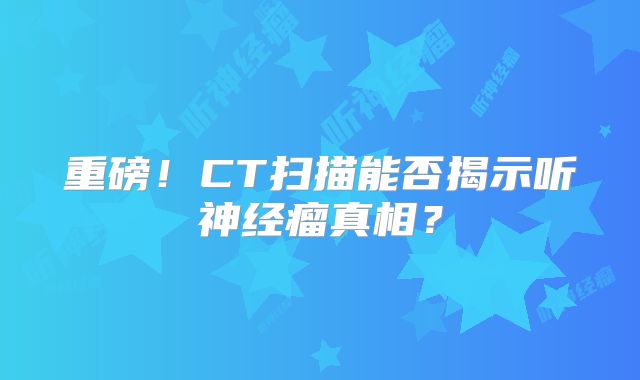 重磅！CT扫描能否揭示听神经瘤真相？