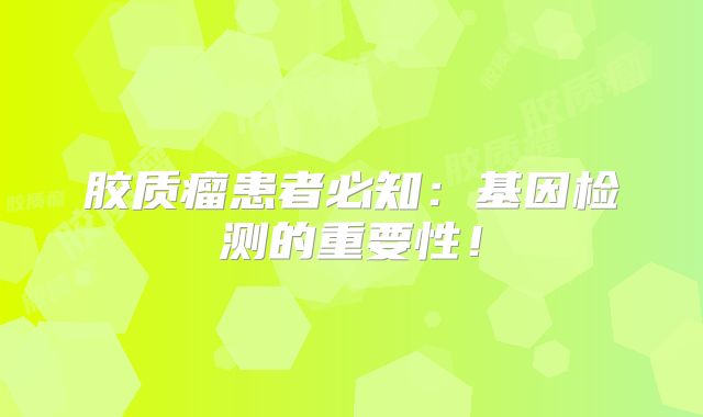 胶质瘤患者必知：基因检测的重要性！