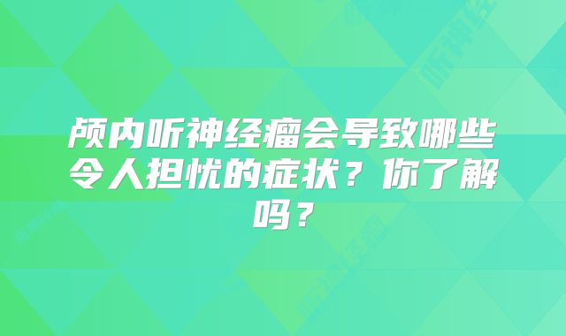 颅内听神经瘤会导致哪些令人担忧的症状？你了解吗？
