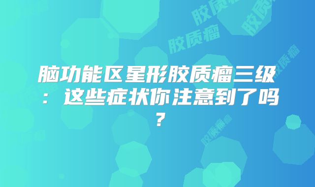 脑功能区星形胶质瘤三级：这些症状你注意到了吗？