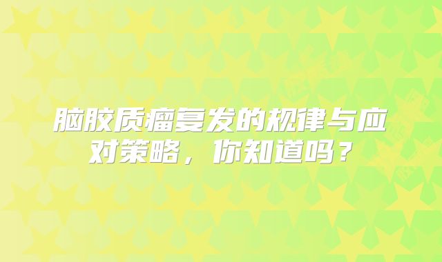 脑胶质瘤复发的规律与应对策略，你知道吗？