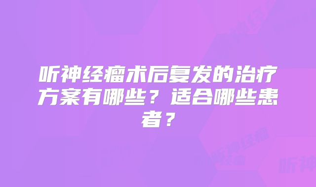 听神经瘤术后复发的治疗方案有哪些？适合哪些患者？