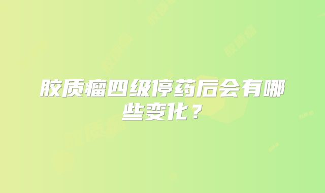 胶质瘤四级停药后会有哪些变化？
