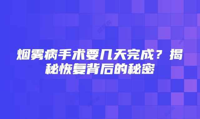 烟雾病手术要几天完成？揭秘恢复背后的秘密