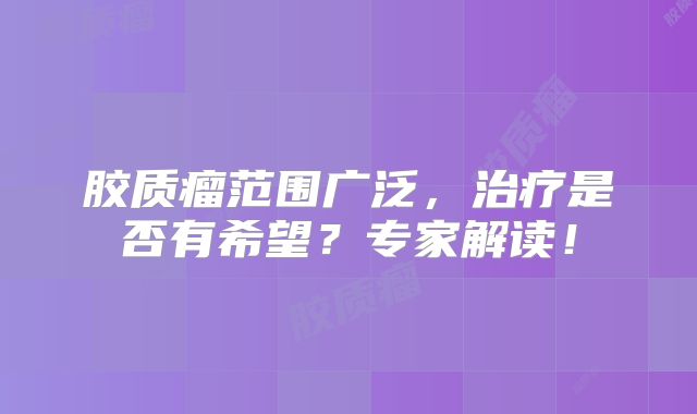 胶质瘤范围广泛，治疗是否有希望？专家解读！